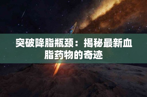 突破降脂瓶颈：揭秘最新血脂药物的奇迹