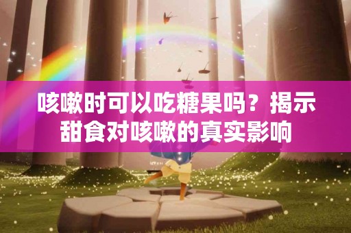 咳嗽时可以吃糖果吗？揭示甜食对咳嗽的真实影响