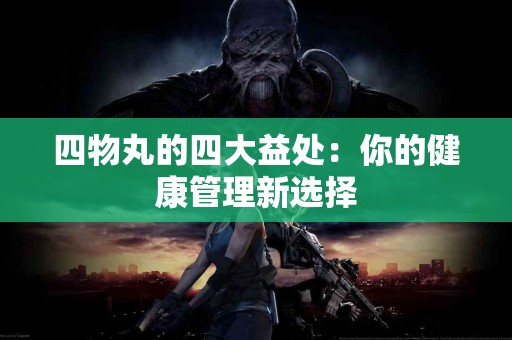 四物丸的四大益处：你的健康管理新选择