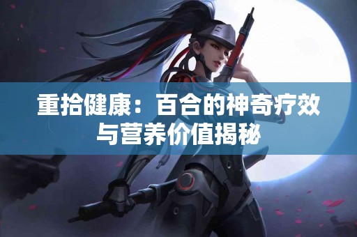 重拾健康：百合的神奇疗效与营养价值揭秘
