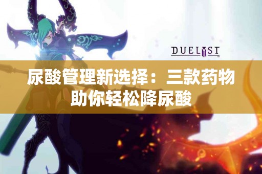 尿酸管理新选择：三款药物助你轻松降尿酸