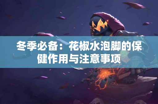 冬季必备：花椒水泡脚的保健作用与注意事项