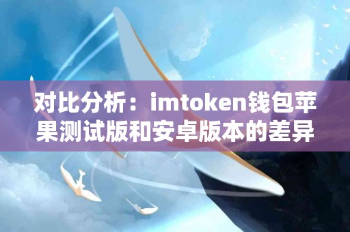 对比分析：imtoken钱包苹果测试版和安卓版本的差异