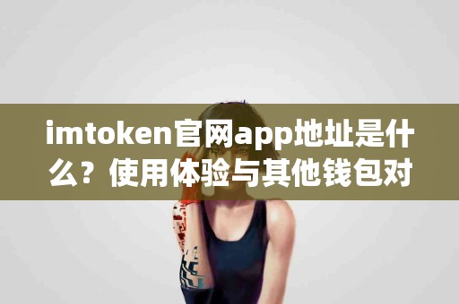 imtoken官网app地址是什么？使用体验与其他钱包对比
