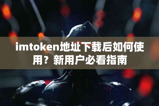imtoken地址下载后如何使用？新用户必看指南