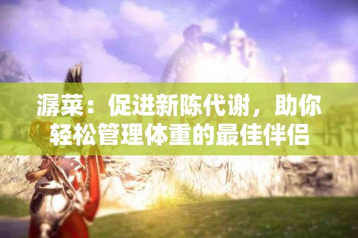 潺菜：促进新陈代谢，助你轻松管理体重的最佳伴侣