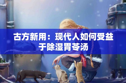 古方新用：现代人如何受益于除湿胃苓汤