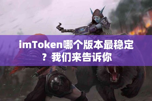 imToken哪个版本最稳定？我们来告诉你