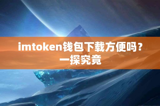 imtoken钱包下载方便吗？一探究竟