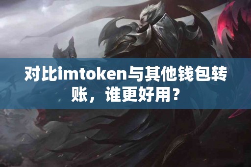 对比imtoken与其他钱包转账，谁更好用？