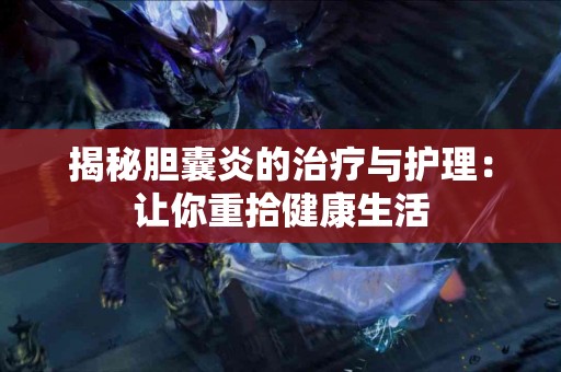 揭秘胆囊炎的治疗与护理：让你重拾健康生活