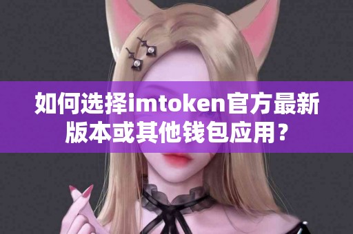 如何选择imtoken官方最新版本或其他钱包应用？