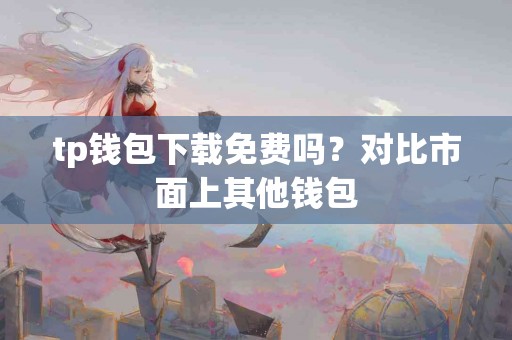tp钱包下载免费吗？对比市面上其他钱包