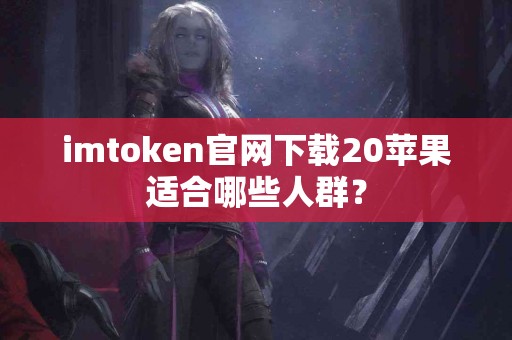 imtoken官网下载20苹果适合哪些人群？