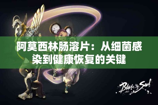 阿莫西林肠溶片：从细菌感染到健康恢复的关键