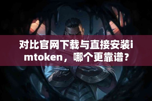 对比官网下载与直接安装imtoken，哪个更靠谱？