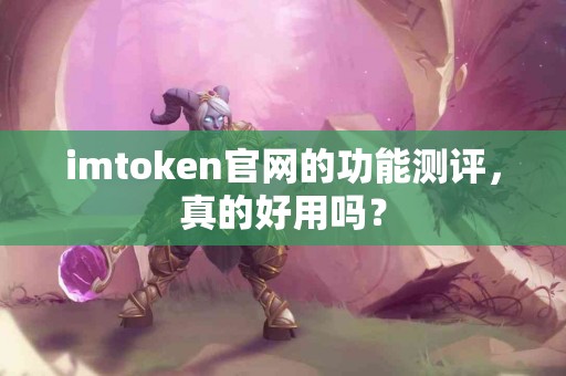 imtoken官网的功能测评，真的好用吗？