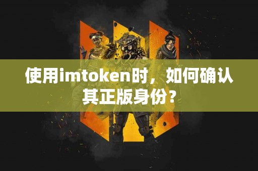 使用imtoken时，如何确认其正版身份？
