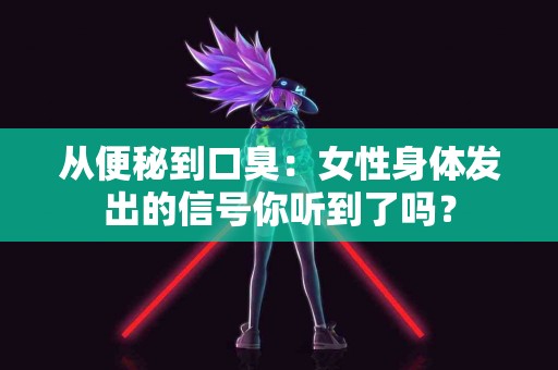 从便秘到口臭：女性身体发出的信号你听到了吗？