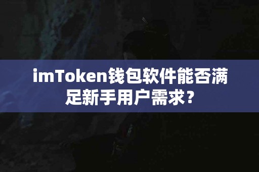 imToken钱包软件能否满足新手用户需求？