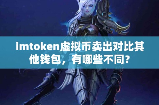 imtoken虚拟币卖出对比其他钱包，有哪些不同？