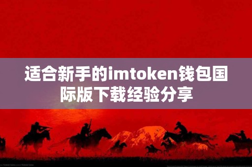 适合新手的imtoken钱包国际版下载经验分享