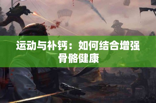 运动与补钙：如何结合增强骨骼健康
