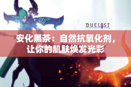 安化黑茶：自然抗氧化剂，让你的肌肤焕发光彩