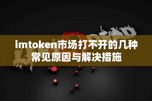 imtoken市场打不开的几种常见原因与解决措施