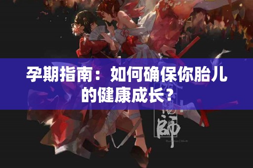 孕期指南：如何确保你胎儿的健康成长？