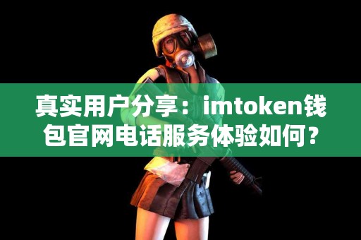 真实用户分享：imtoken钱包官网电话服务体验如何？