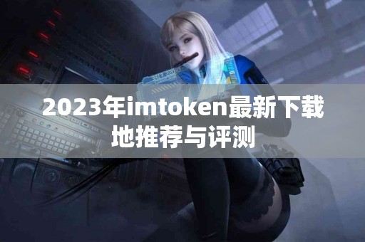 2023年imtoken最新下载地推荐与评测