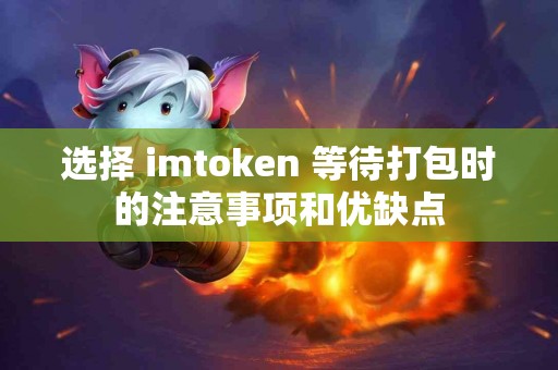 选择 imtoken 等待打包时的注意事项和优缺点