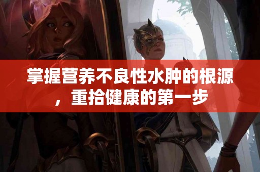 掌握营养不良性水肿的根源，重拾健康的第一步