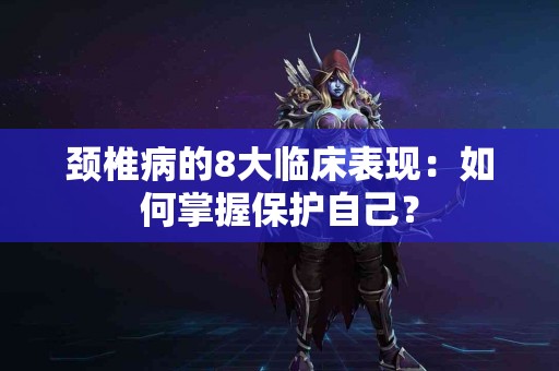 颈椎病的8大临床表现：如何掌握保护自己？