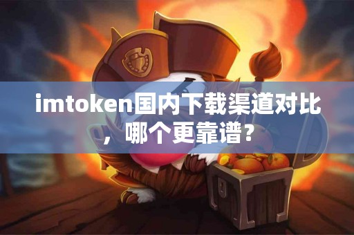 imtoken国内下载渠道对比，哪个更靠谱？