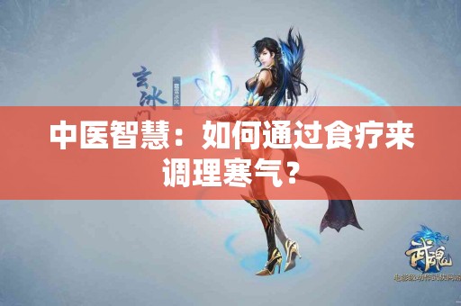 中医智慧：如何通过食疗来调理寒气？