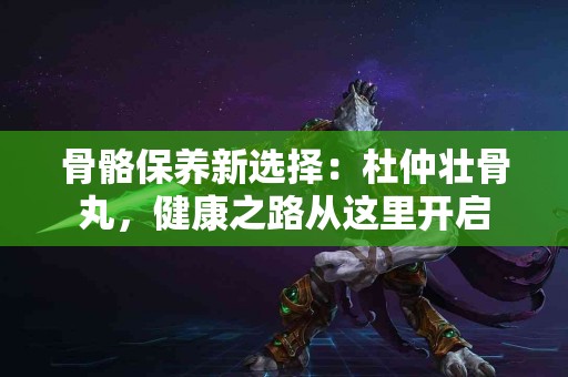 骨骼保养新选择：杜仲壮骨丸，健康之路从这里开启