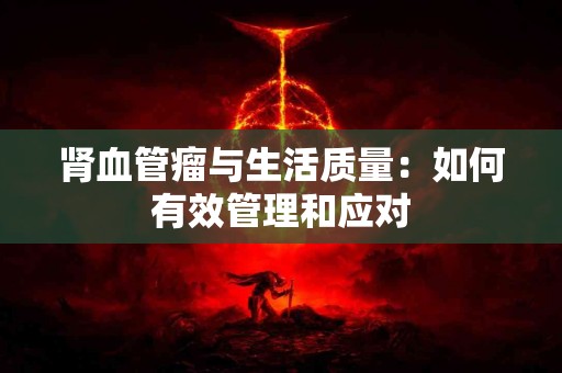 肾血管瘤与生活质量：如何有效管理和应对