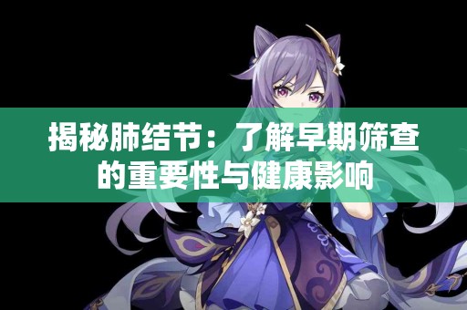 揭秘肺结节：了解早期筛查的重要性与健康影响