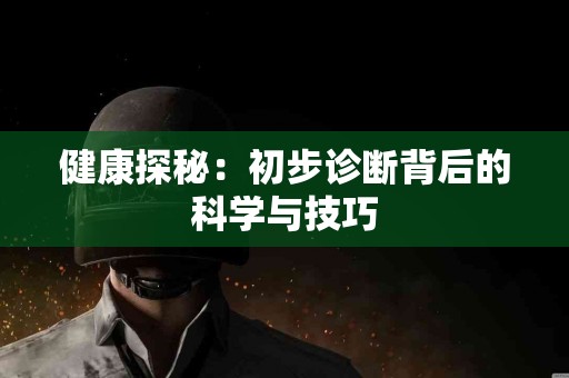 健康探秘：初步诊断背后的科学与技巧