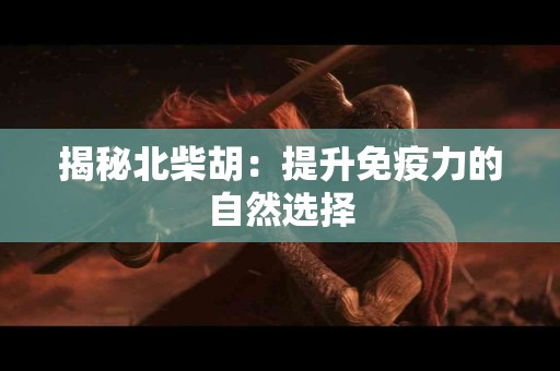 揭秘北柴胡：提升免疫力的自然选择