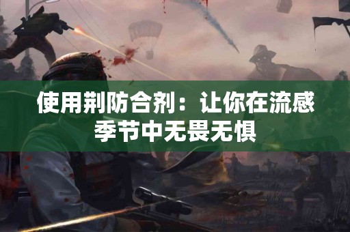 使用荆防合剂：让你在流感季节中无畏无惧