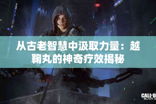 从古老智慧中汲取力量：越鞠丸的神奇疗效揭秘