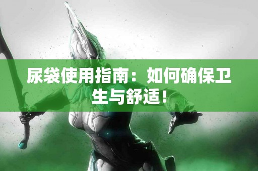 尿袋使用指南：如何确保卫生与舒适！