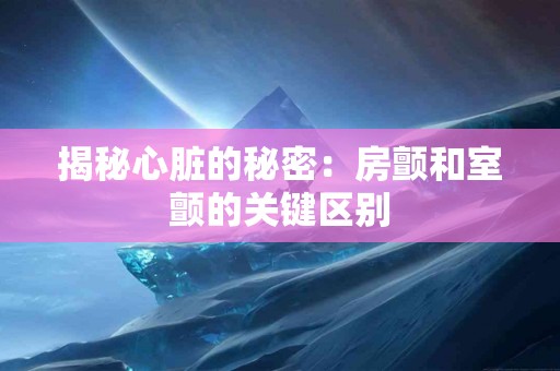 揭秘心脏的秘密：房颤和室颤的关键区别