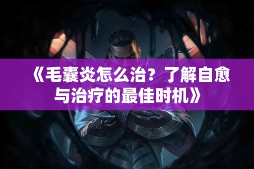 《毛囊炎怎么治？了解自愈与治疗的最佳时机》