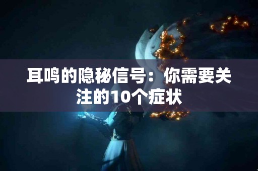 耳鸣的隐秘信号：你需要关注的10个症状