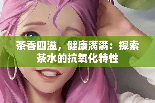 茶香四溢，健康满满：探索茶水的抗氧化特性