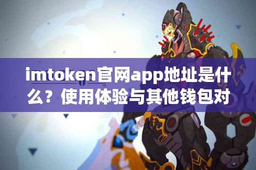 imtoken官网app地址是什么？使用体验与其他钱包对比